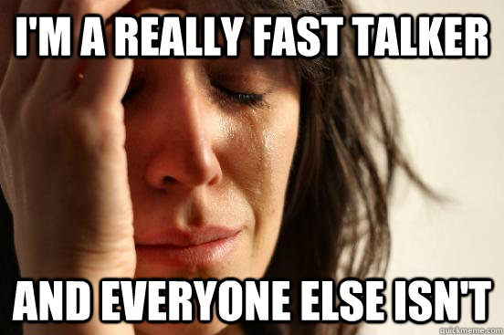 I'm a really fast talker And everyone else isn't  First World Problems