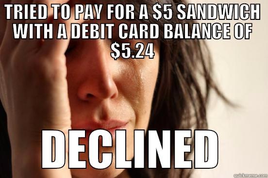 TRIED TO PAY FOR A $5 SANDWICH WITH A DEBIT CARD BALANCE OF $5.24 DECLINED First World Problems