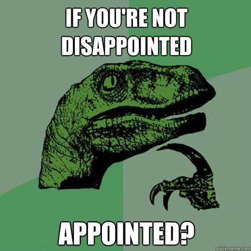 If you're not disappointed appointed?  Philosoraptor
