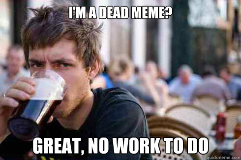 i'm a dead meme? great, no work to do - i'm a dead meme? great, no work to do  Lazy Senior