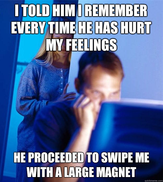i told him i remember every time he has hurt my feelings He proceeded to swipe me with a large magnet  Redditors Wife