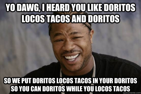 Yo Dawg, I heard you like Doritos Locos Tacos and Doritos So we put Doritos Locos Tacos in your Doritos so you can Doritos while you locos tacos - Yo Dawg, I heard you like Doritos Locos Tacos and Doritos So we put Doritos Locos Tacos in your Doritos so you can Doritos while you locos tacos  YO DAWG