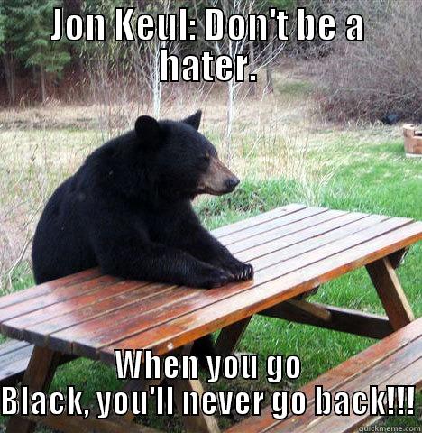 JON KEUL: DON'T BE A HATER. WHEN YOU GO BLACK, YOU'LL NEVER GO BACK!!! waiting bear