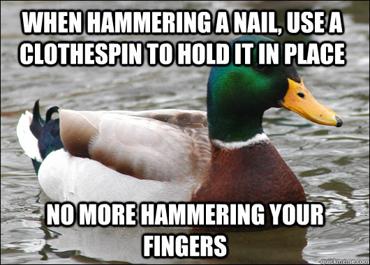 When Hammering a nail, use a clothespin to hold it in place No more hammering your fingers  Actual Advice Mallard