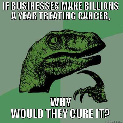 IF BUSINESSES MAKE BILLIONS A YEAR TREATING CANCER, WHY WOULD THEY CURE IT? Philosoraptor