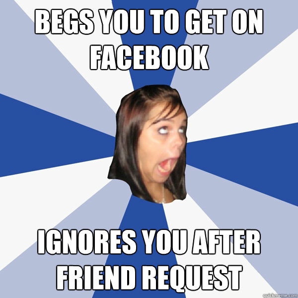 BEGS YOU TO GET ON FACEBOOK IGNORES YOU AFTER FRIEND REQUEST  Annoying Facebook Girl
