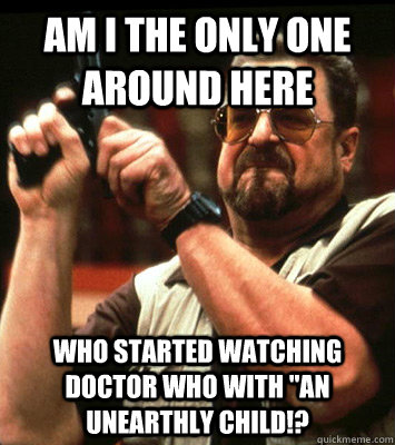AM I THE ONLY ONE AROUND HERE who started watching Doctor Who with 