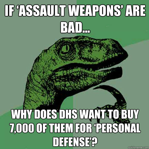 If ‘Assault Weapons’ Are Bad… Why Does DHS Want to Buy 7,000 of Them for ‘Personal Defense’? - If ‘Assault Weapons’ Are Bad… Why Does DHS Want to Buy 7,000 of Them for ‘Personal Defense’?  Philosoraptor