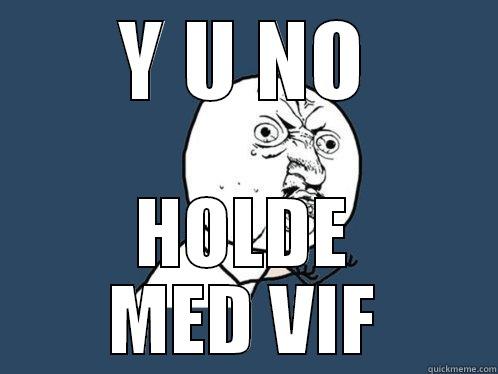 Y U NO HOLDE MED VIF Y U No