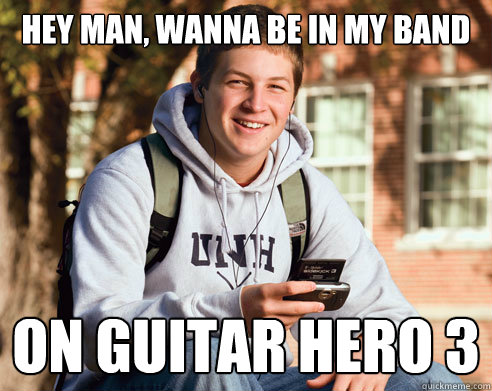Hey man, wanna be in my band on Guitar Hero 3  College Freshman
