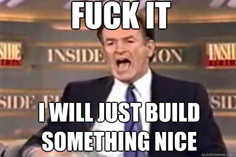 fuck it I Will just build something nice  Fuck It Bill OReilly