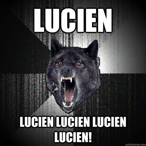 Lucien Lucien lucien lucien lucien!  Insanity Wolf