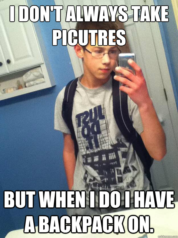 I don't always Take Picutres But When I do I have a backpack on.  LOL BACKPACK