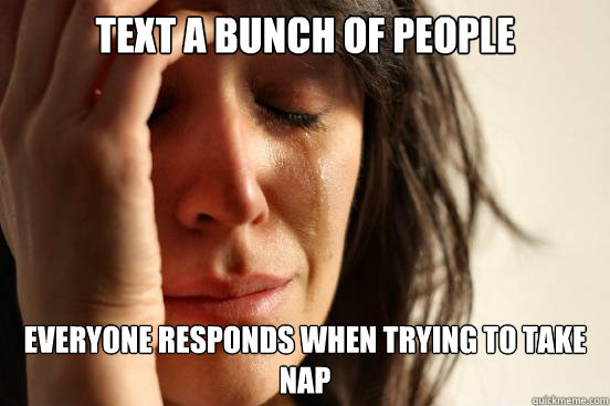 Text a bunch of people Everyone responds when trying to take nap - Text a bunch of people Everyone responds when trying to take nap  First World Problems