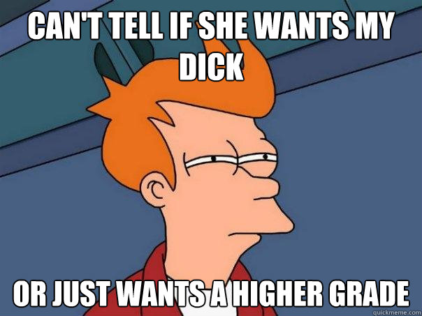 Can't tell if she wants my dick Or just wants a higher grade  Futurama Fry