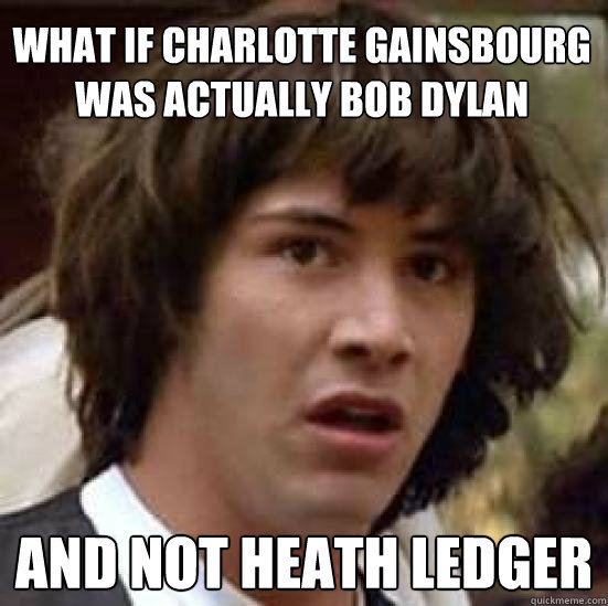 What if Charlotte Gainsbourg was actually Bob Dylan and not heath ledger  conspiracy keanu