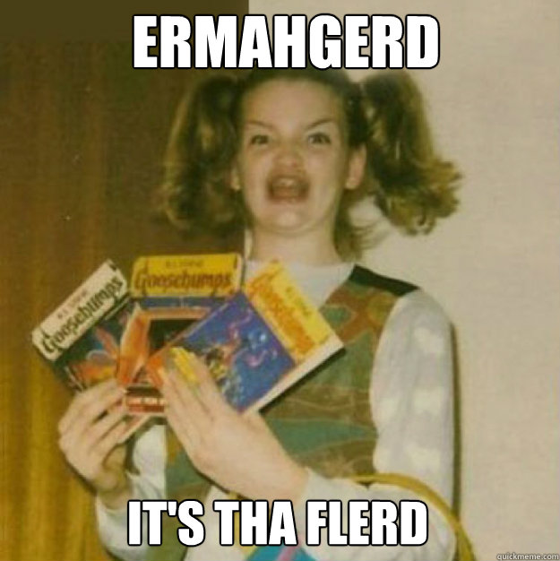ERMAHGERD It's tha flerd  ERMAHGERD!