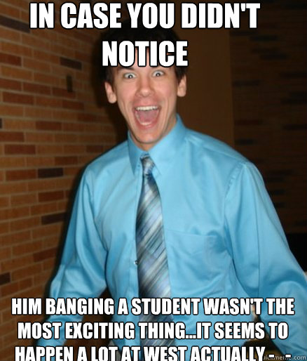 in case you didn't notice him banging a student wasn't the most exciting thing...it seems to happen a lot at west actually -_-  Brett Messenger