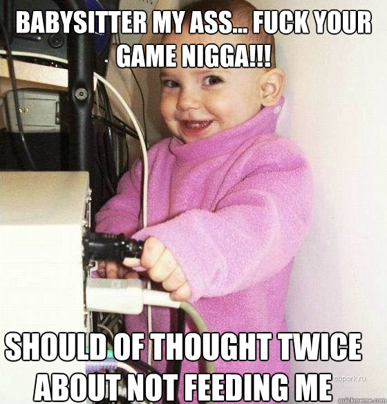 Babysitter my ass... fuck your game nigga!!! should of thought twice about not feeding me  Troll Baby