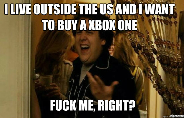 I live outside the US and i want to buy a xbox one FUCK ME, RIGHT?  fuck me right