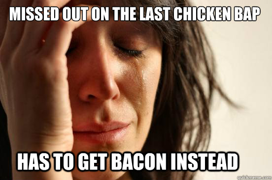 Missed out on the last chicken bap Has to get bacon instead  First World Problems