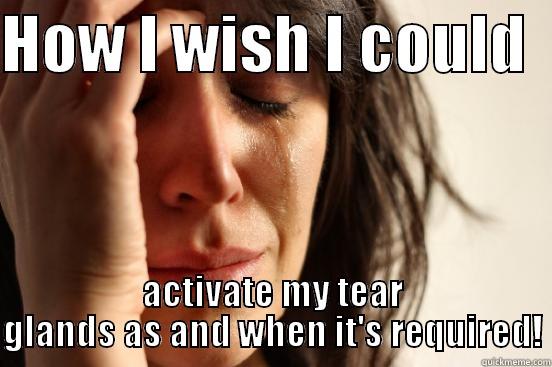 HOW I WISH I COULD   ACTIVATE MY TEAR GLANDS AS AND WHEN IT'S REQUIRED! First World Problems