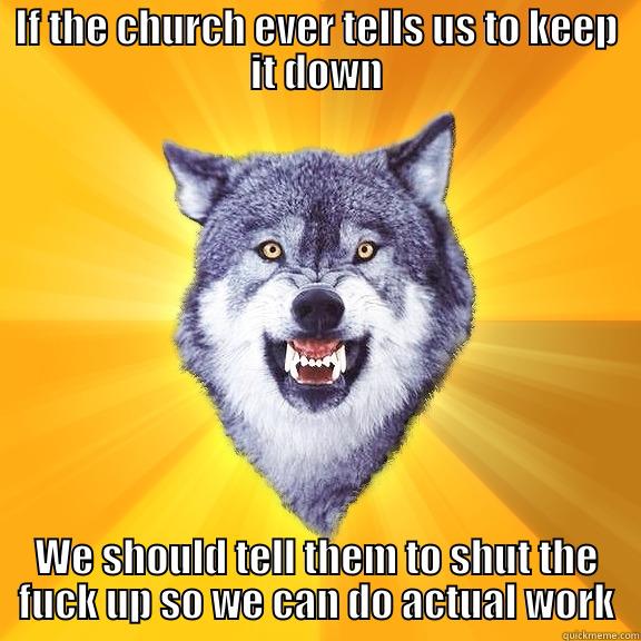 IF THE CHURCH EVER TELLS US TO KEEP IT DOWN WE SHOULD TELL THEM TO SHUT THE FUCK UP SO WE CAN DO ACTUAL WORK Courage Wolf