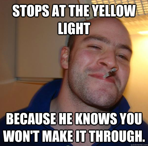 stops at the yellow light because he knows you won't make it through