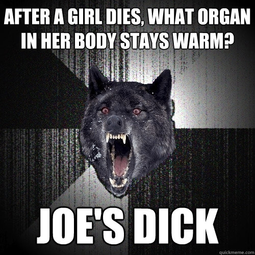 after a girl dies, what organ in her body stays warm? Joe's dick  Insanity Wolf