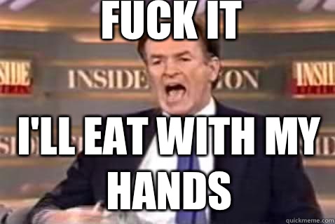 fuck it I'll eat with my hands  Fuck It Bill OReilly