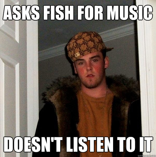 Asks Fish for music Doesn't listen to it  Scumbag Steve