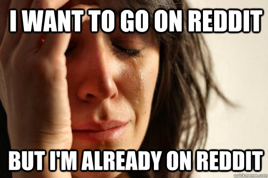 I want to go on reddit  but i'm already on reddit  - I want to go on reddit  but i'm already on reddit   1st World Problems
