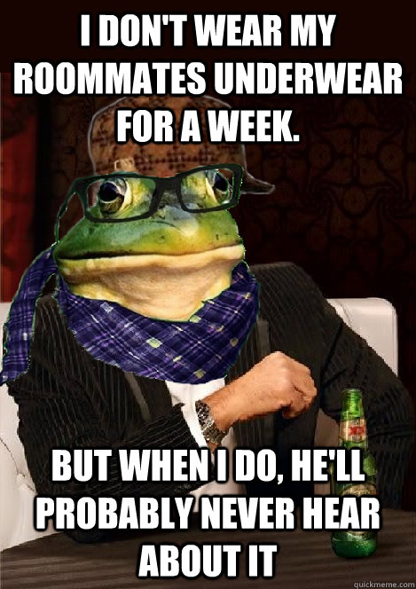 i don't Wear my roommates underwear for a week. but when i do, he'll probably never hear about it - i don't Wear my roommates underwear for a week. but when i do, he'll probably never hear about it  The Most Interesting Scumbag Hipster Bachelor Frog in the World