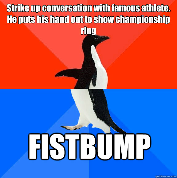 Strike up conversation with famous athlete. He puts his hand out to show championship ring FISTBUMP  Socially Awesome Awkward Penguin