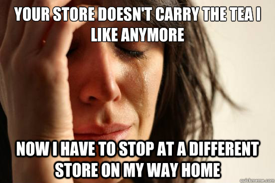 Your store doesn't carry the tea I like anymore Now I have to stop at a different store on my way home  First World Problems