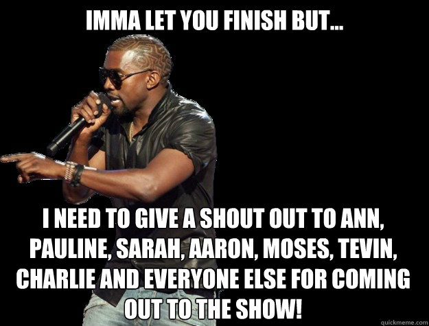 IMMA LET YOU FINISH BUT... I need to give a shout out to ann, pauline, sarah, aaron, moses, tevin, charlie and everyone else for coming out to the show!  - IMMA LET YOU FINISH BUT... I need to give a shout out to ann, pauline, sarah, aaron, moses, tevin, charlie and everyone else for coming out to the show!   Kanye West Christmas