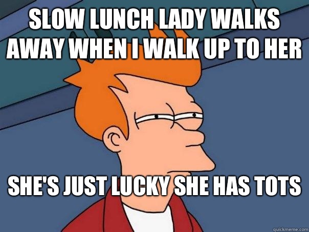 Slow lunch lady walks away when I walk up to her She's just lucky she has tots   Futurama Fry