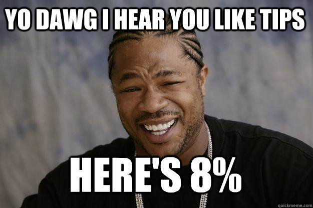 YO DAWG I HEAR YOU like tips Here's 8%  Xzibit meme