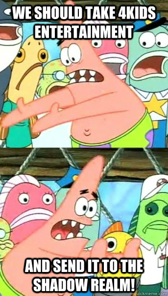 We should take 4kids entertainment and send it to the shadow realm! - We should take 4kids entertainment and send it to the shadow realm!  Push it somewhere else Patrick