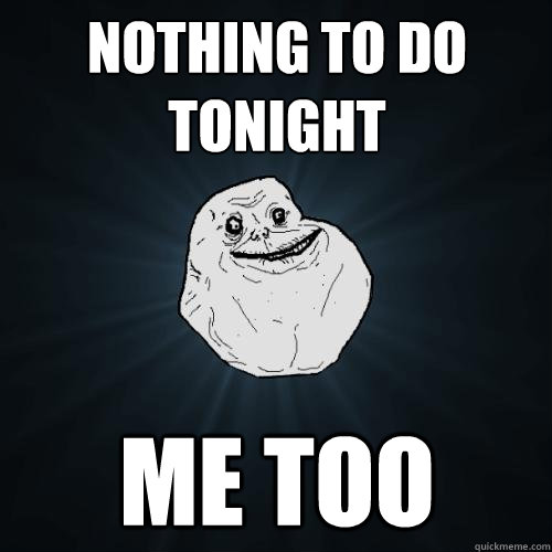 nothing to do tonight me too
  Forever Alone