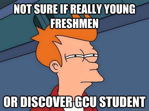 Not sure if really young freshmen Or discover gcu student  Futurama Fry