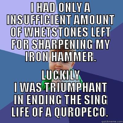I HAD ONLY A INSUFFICIENT AMOUNT OF WHETSTONES LEFT FOR SHARPENING MY IRON HAMMER. LUCKILY I WAS TRIUMPHANT IN ENDING THE SING LIFE OF A QUROPECO.  Success Kid