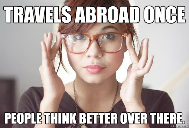 Travels abroad once People think better over there.  Hispter Traveler