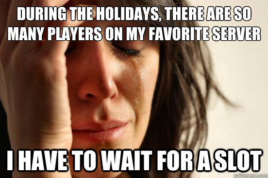 during the holidays, there are so many players on my favorite server I have to wait for a slot  First World Problems