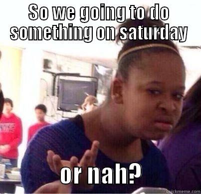 SO WE GOING TO DO SOMETHING ON SATURDAY               OR NAH?             Misc