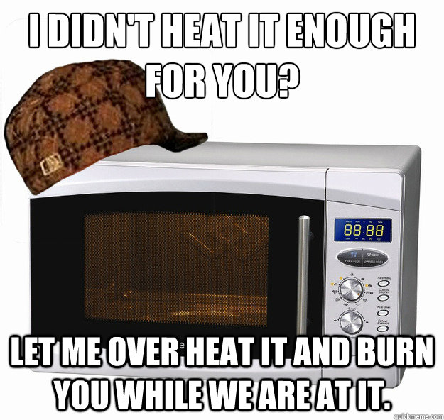 I didn't heat it enough for you? Let me over heat it and burn you while we are at it.  