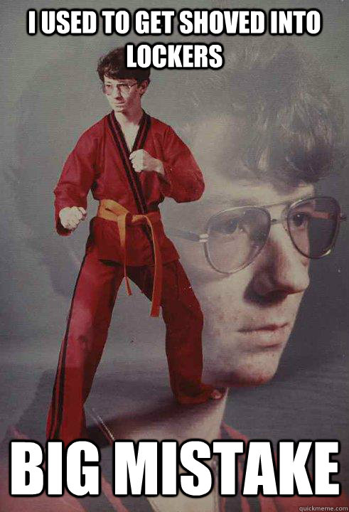 I used to get shoved into lockers big mistake  Karate Kyle