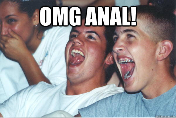 omg anal!   Immature High Schoolers