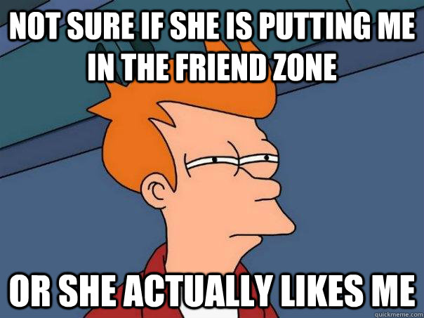 Not sure if she is putting me in the friend zone Or she actually likes me - Not sure if she is putting me in the friend zone Or she actually likes me  Futurama Fry