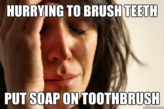 Hurrying to brush teeth Put soap on toothbrush  First World Problems